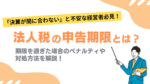 法人税の申告期限とは？期限を過ぎた場合のペナルティや対処方法を解説